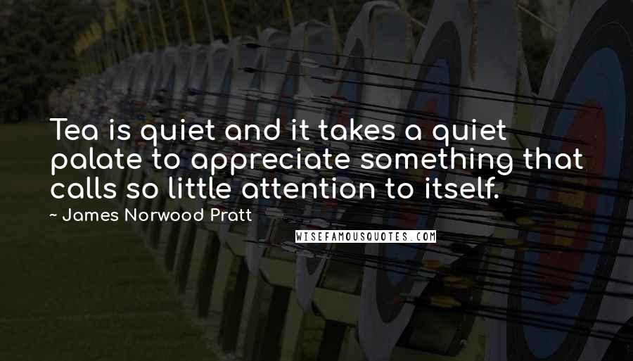 James Norwood Pratt Quotes: Tea is quiet and it takes a quiet palate to appreciate something that calls so little attention to itself.
