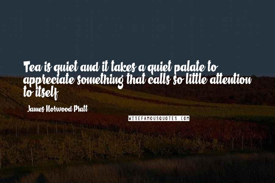James Norwood Pratt Quotes: Tea is quiet and it takes a quiet palate to appreciate something that calls so little attention to itself.