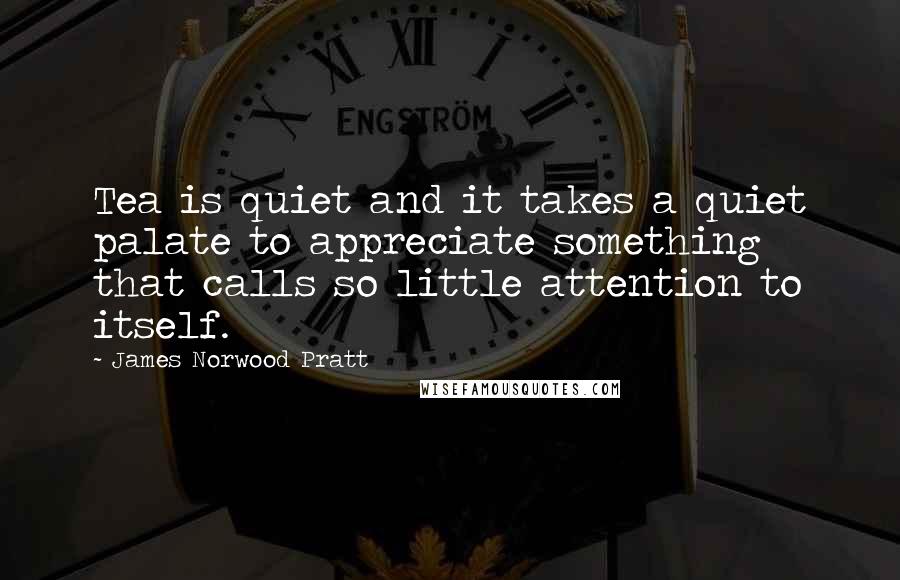 James Norwood Pratt Quotes: Tea is quiet and it takes a quiet palate to appreciate something that calls so little attention to itself.