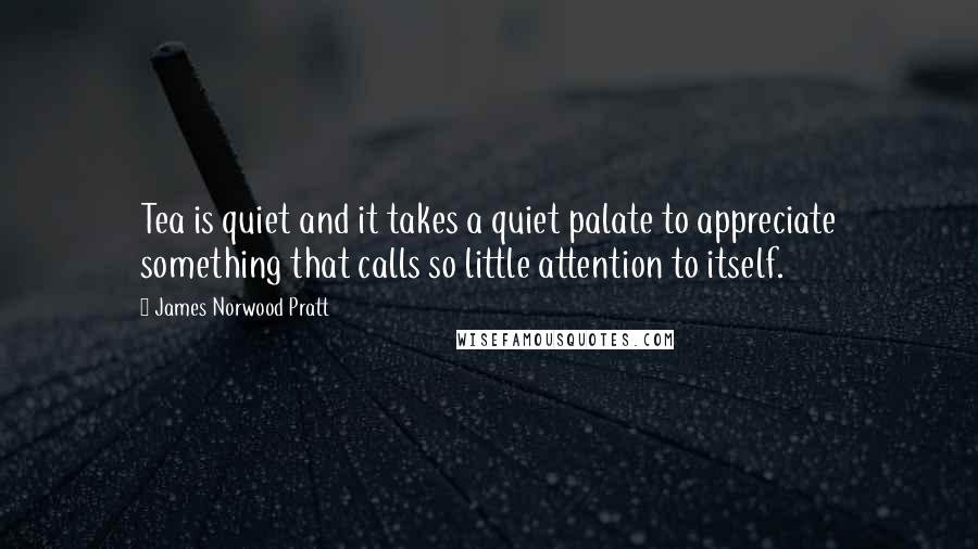 James Norwood Pratt Quotes: Tea is quiet and it takes a quiet palate to appreciate something that calls so little attention to itself.