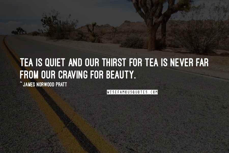 James Norwood Pratt Quotes: Tea is quiet and our thirst for tea is never far from our craving for beauty.