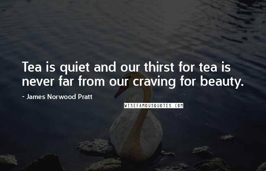 James Norwood Pratt Quotes: Tea is quiet and our thirst for tea is never far from our craving for beauty.