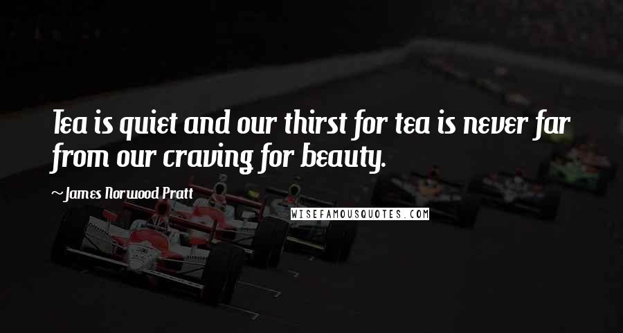 James Norwood Pratt Quotes: Tea is quiet and our thirst for tea is never far from our craving for beauty.