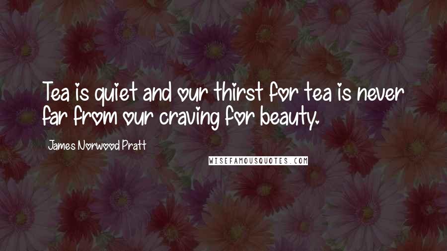 James Norwood Pratt Quotes: Tea is quiet and our thirst for tea is never far from our craving for beauty.