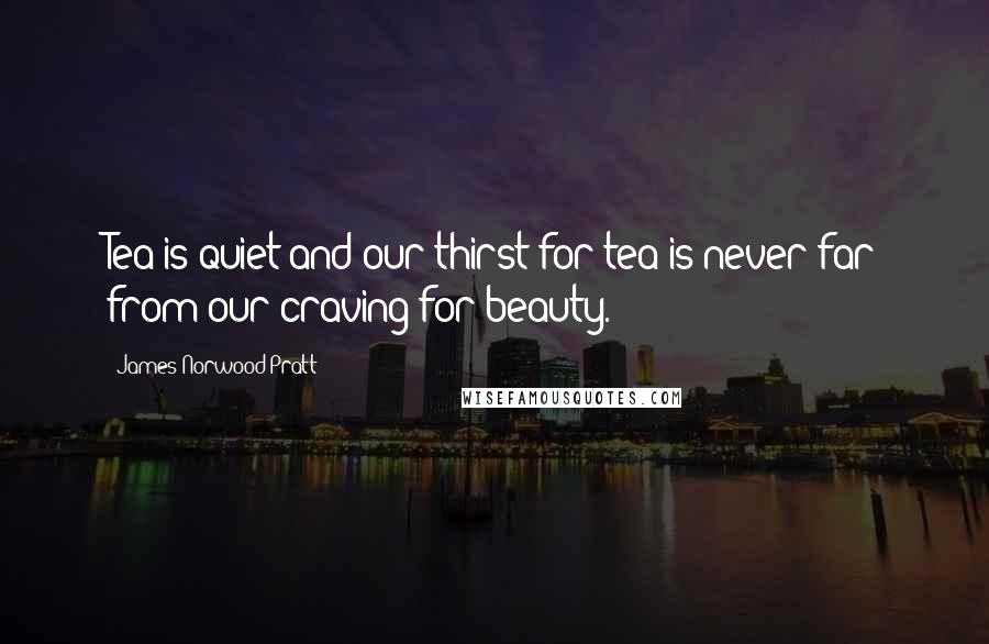 James Norwood Pratt Quotes: Tea is quiet and our thirst for tea is never far from our craving for beauty.