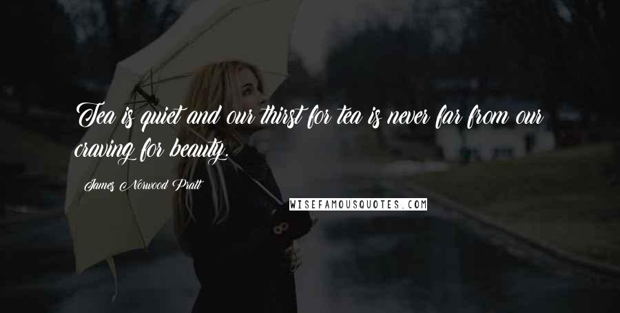 James Norwood Pratt Quotes: Tea is quiet and our thirst for tea is never far from our craving for beauty.