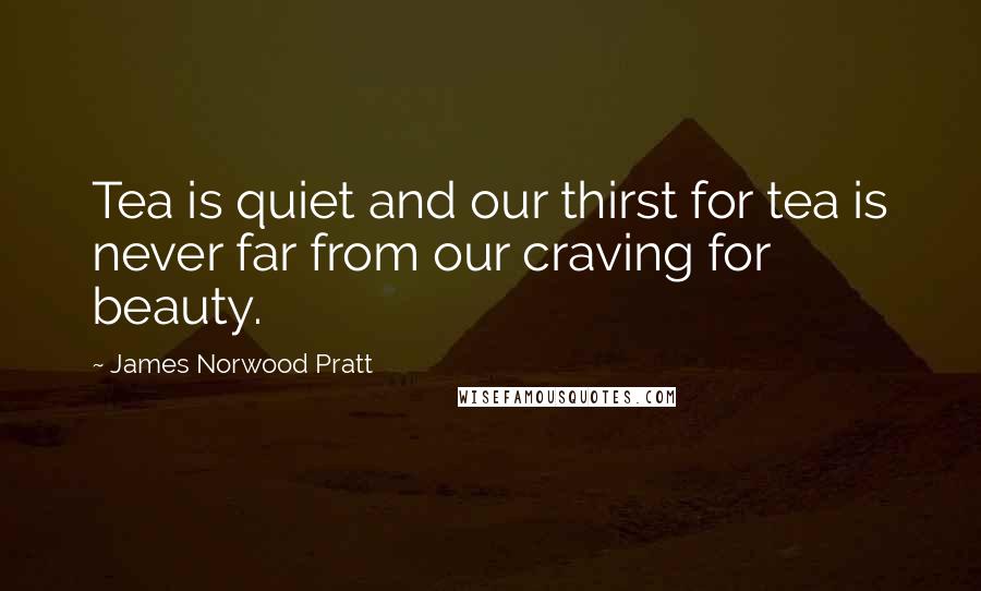 James Norwood Pratt Quotes: Tea is quiet and our thirst for tea is never far from our craving for beauty.