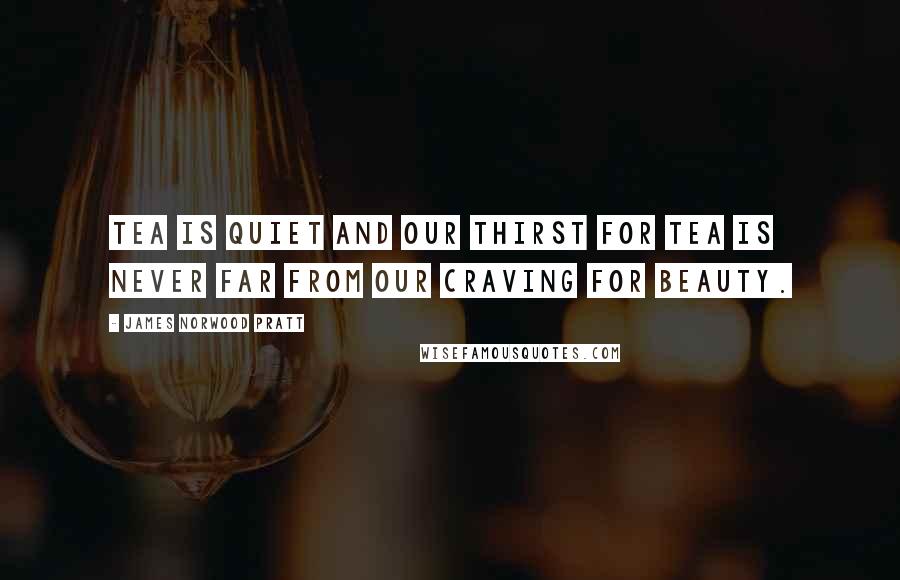 James Norwood Pratt Quotes: Tea is quiet and our thirst for tea is never far from our craving for beauty.