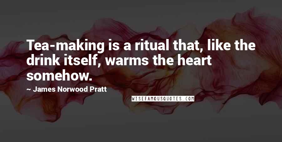 James Norwood Pratt Quotes: Tea-making is a ritual that, like the drink itself, warms the heart somehow.