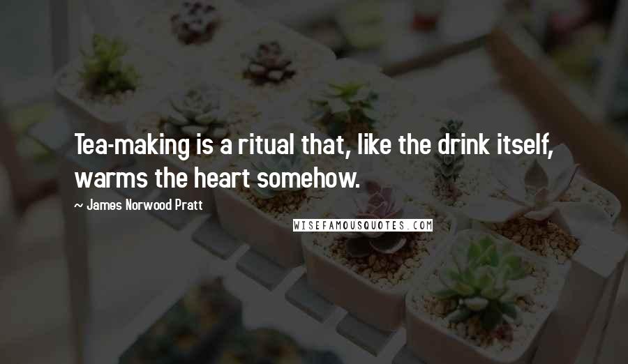 James Norwood Pratt Quotes: Tea-making is a ritual that, like the drink itself, warms the heart somehow.