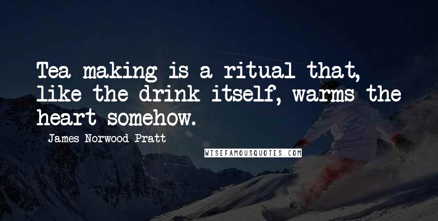 James Norwood Pratt Quotes: Tea-making is a ritual that, like the drink itself, warms the heart somehow.