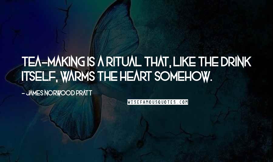 James Norwood Pratt Quotes: Tea-making is a ritual that, like the drink itself, warms the heart somehow.