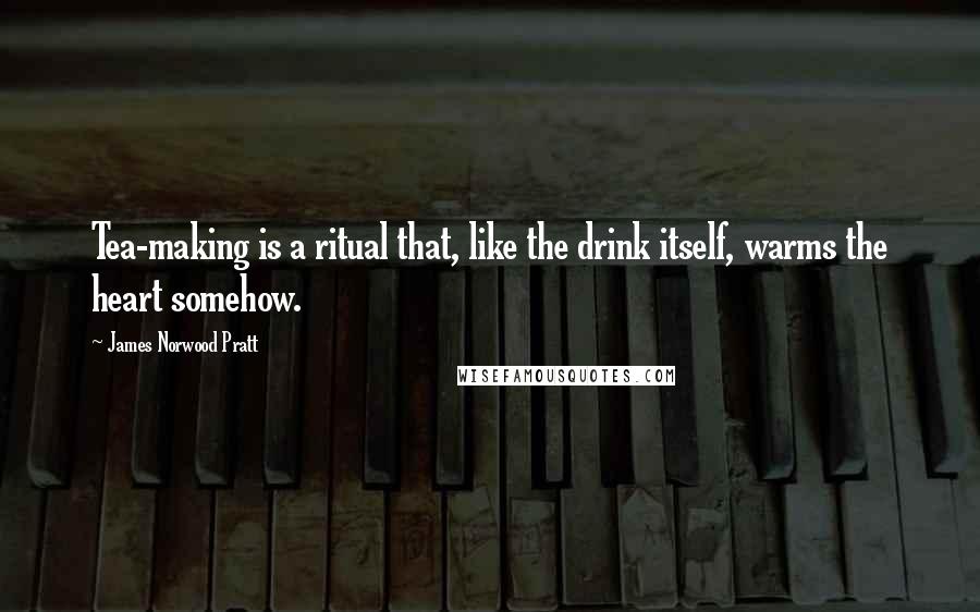 James Norwood Pratt Quotes: Tea-making is a ritual that, like the drink itself, warms the heart somehow.