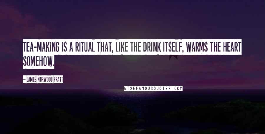 James Norwood Pratt Quotes: Tea-making is a ritual that, like the drink itself, warms the heart somehow.