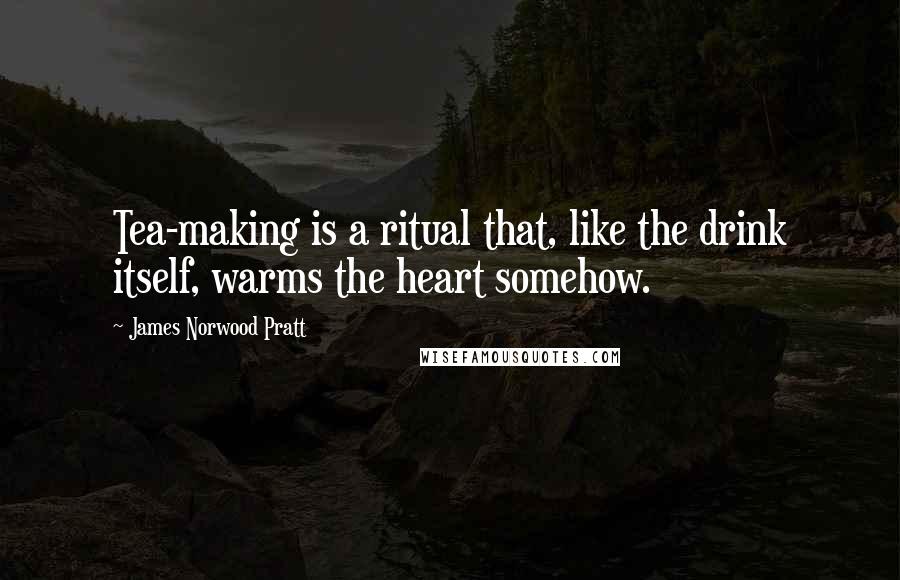 James Norwood Pratt Quotes: Tea-making is a ritual that, like the drink itself, warms the heart somehow.