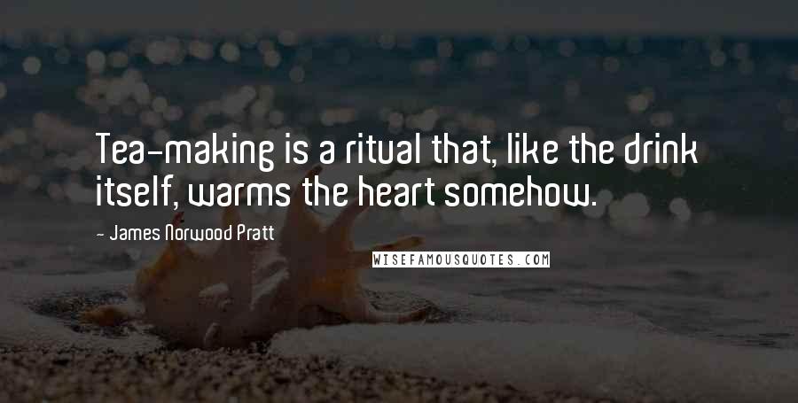 James Norwood Pratt Quotes: Tea-making is a ritual that, like the drink itself, warms the heart somehow.