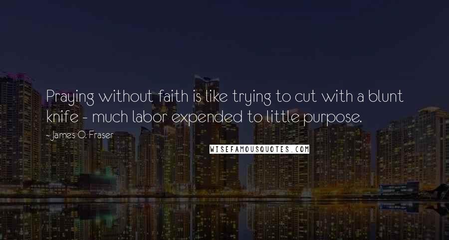 James O. Fraser Quotes: Praying without faith is like trying to cut with a blunt knife - much labor expended to little purpose.