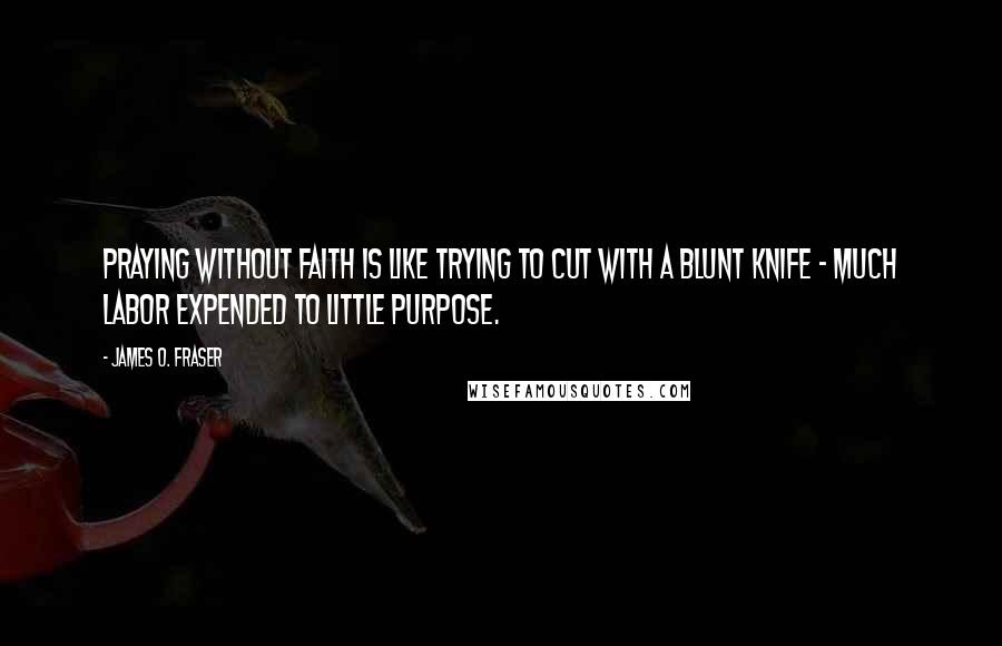 James O. Fraser Quotes: Praying without faith is like trying to cut with a blunt knife - much labor expended to little purpose.