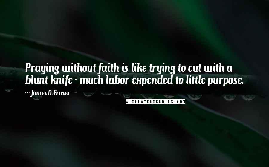 James O. Fraser Quotes: Praying without faith is like trying to cut with a blunt knife - much labor expended to little purpose.