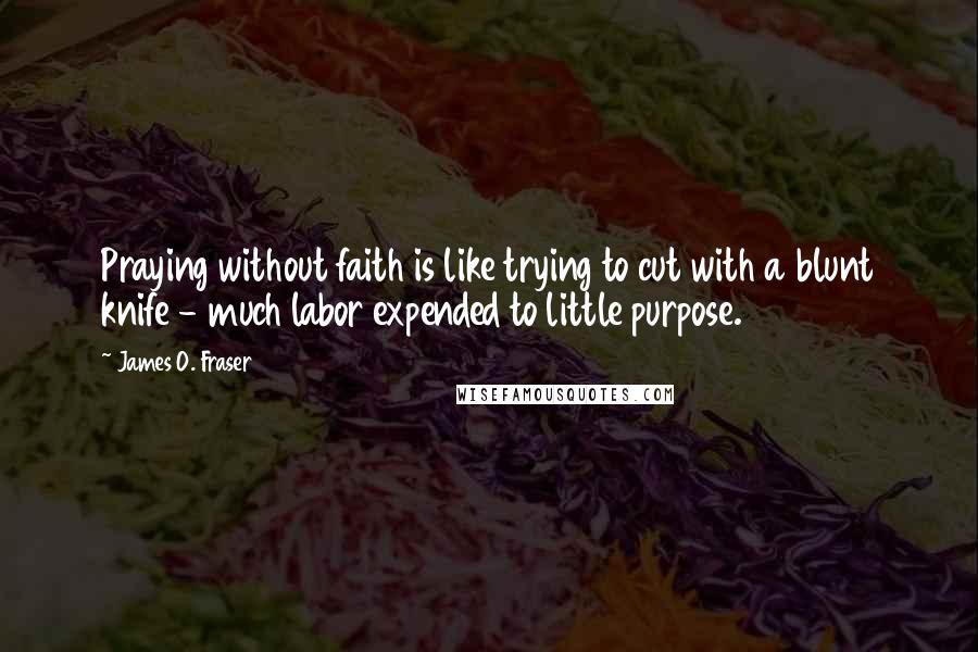 James O. Fraser Quotes: Praying without faith is like trying to cut with a blunt knife - much labor expended to little purpose.