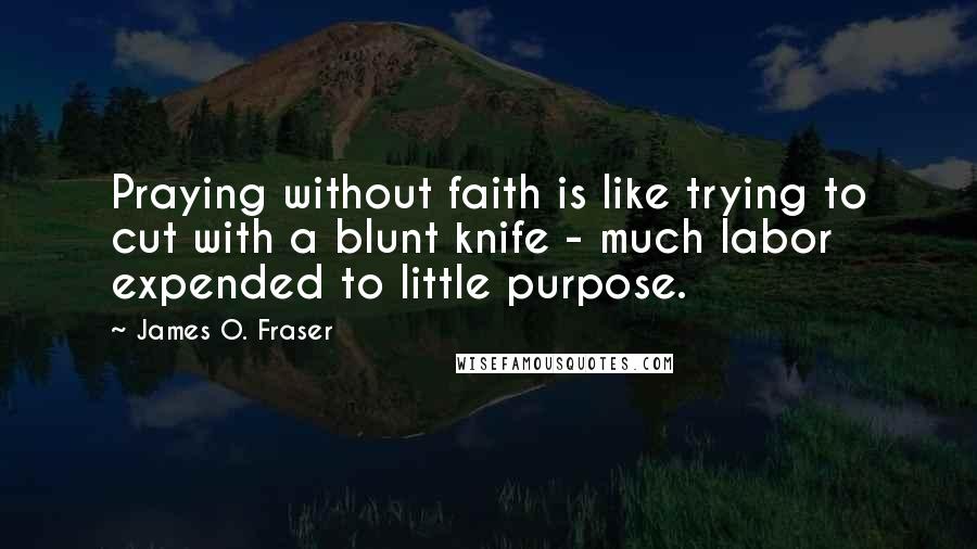 James O. Fraser Quotes: Praying without faith is like trying to cut with a blunt knife - much labor expended to little purpose.