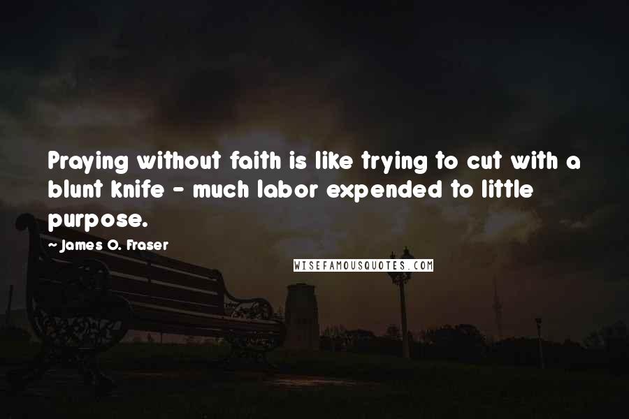 James O. Fraser Quotes: Praying without faith is like trying to cut with a blunt knife - much labor expended to little purpose.