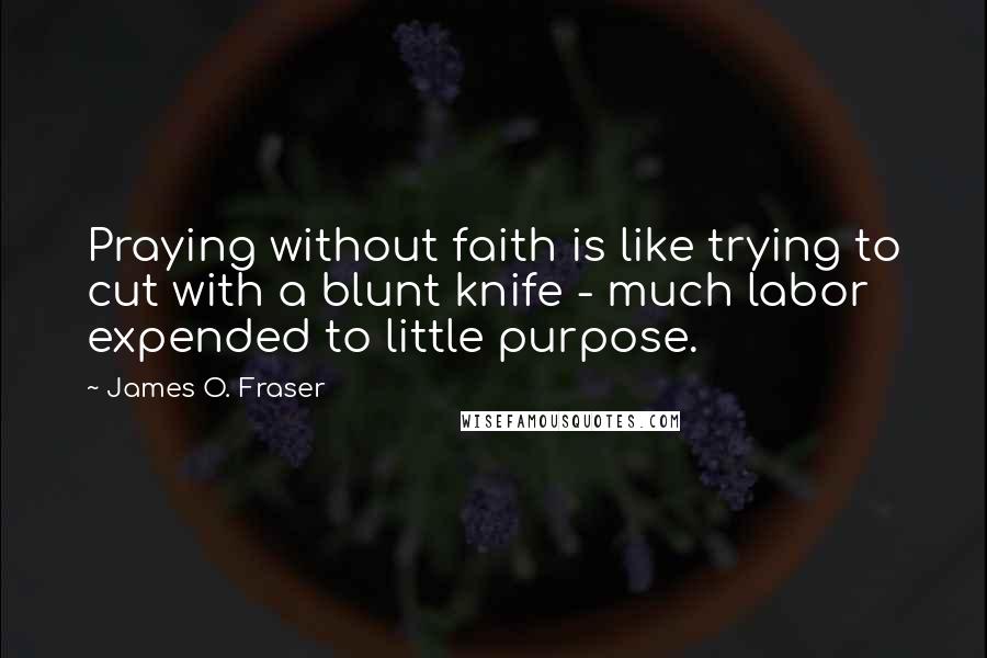 James O. Fraser Quotes: Praying without faith is like trying to cut with a blunt knife - much labor expended to little purpose.