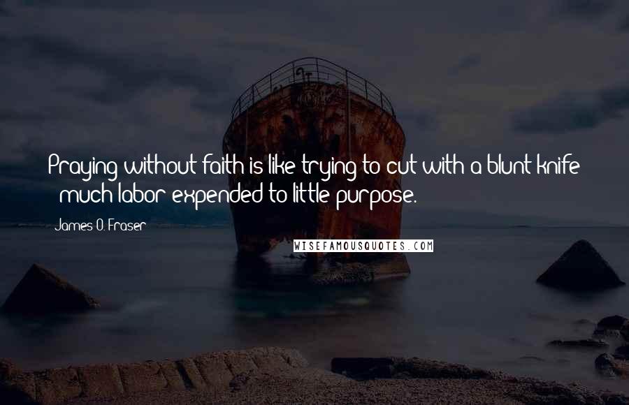 James O. Fraser Quotes: Praying without faith is like trying to cut with a blunt knife - much labor expended to little purpose.