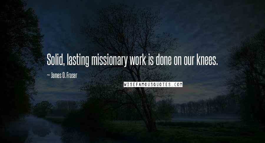 James O. Fraser Quotes: Solid, lasting missionary work is done on our knees.