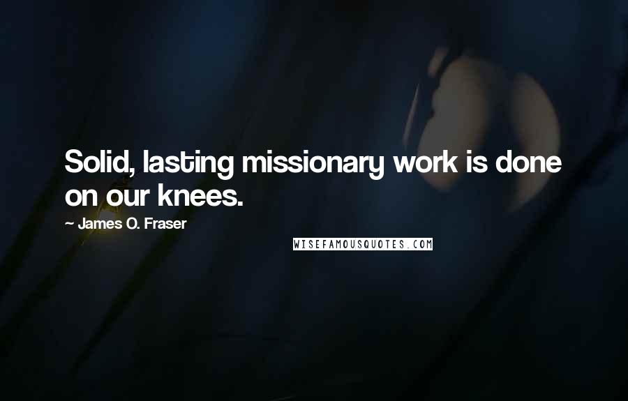 James O. Fraser Quotes: Solid, lasting missionary work is done on our knees.