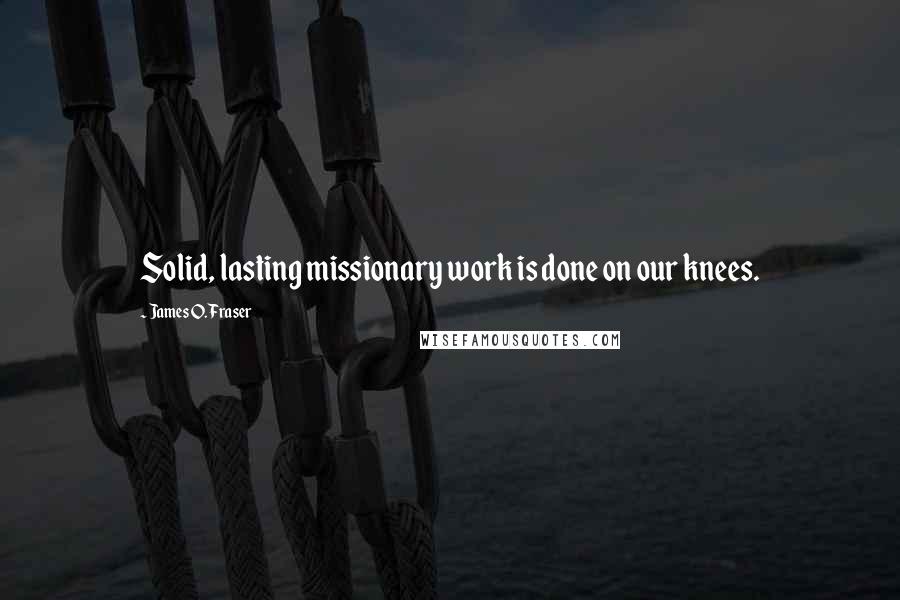 James O. Fraser Quotes: Solid, lasting missionary work is done on our knees.