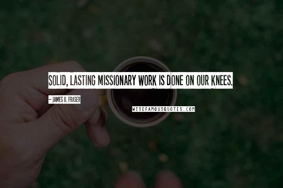 James O. Fraser Quotes: Solid, lasting missionary work is done on our knees.
