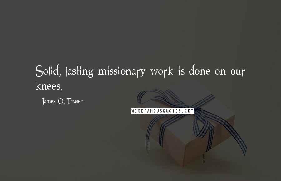 James O. Fraser Quotes: Solid, lasting missionary work is done on our knees.