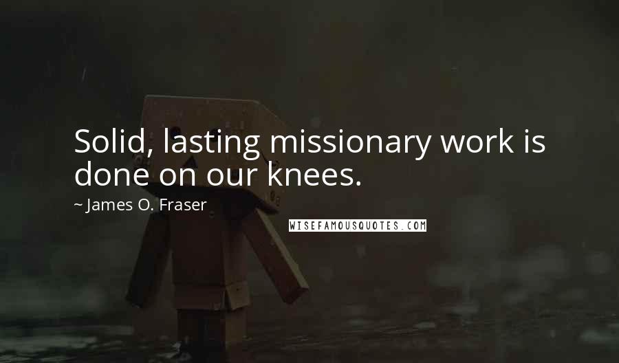 James O. Fraser Quotes: Solid, lasting missionary work is done on our knees.