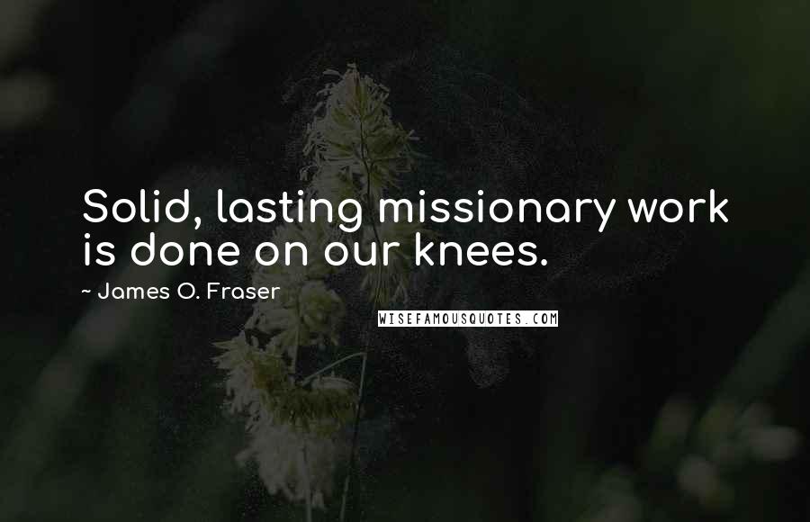 James O. Fraser Quotes: Solid, lasting missionary work is done on our knees.