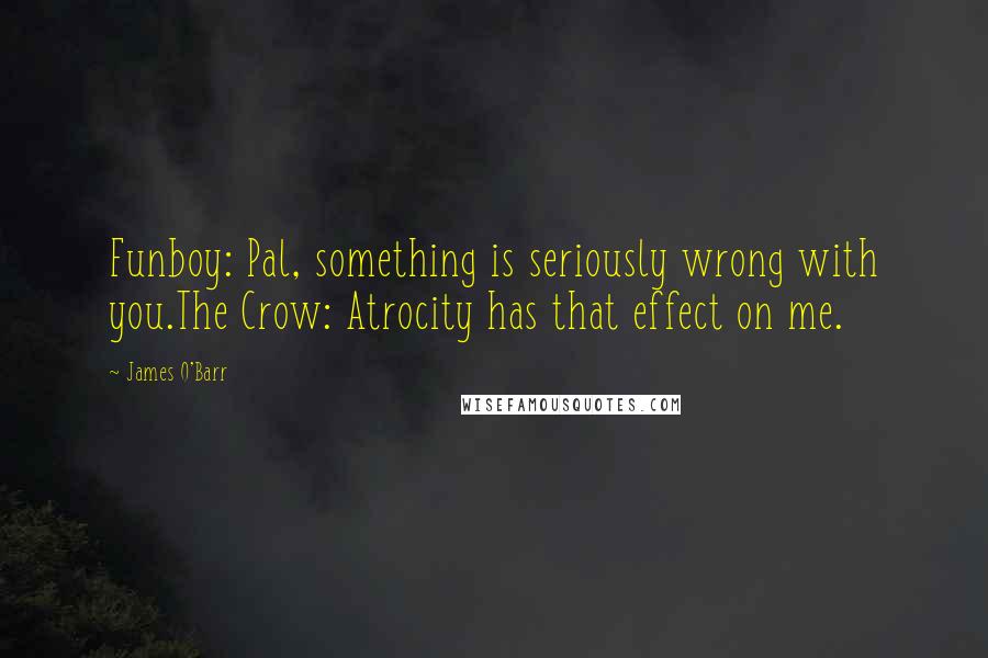 James O'Barr Quotes: Funboy: Pal, something is seriously wrong with you.The Crow: Atrocity has that effect on me.