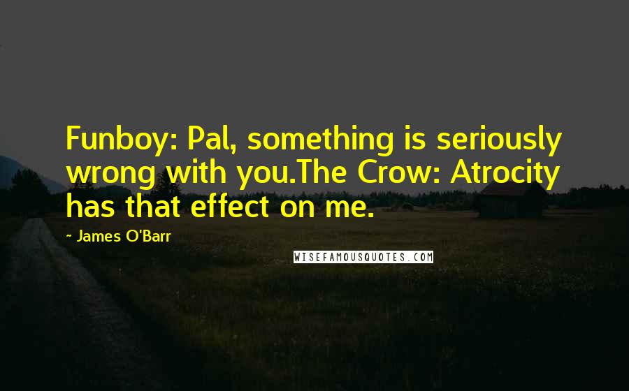 James O'Barr Quotes: Funboy: Pal, something is seriously wrong with you.The Crow: Atrocity has that effect on me.