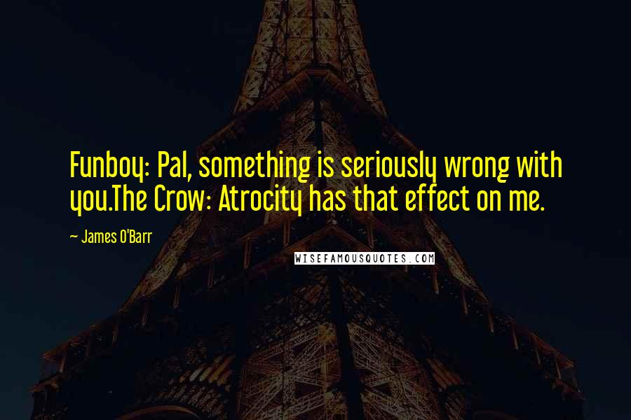 James O'Barr Quotes: Funboy: Pal, something is seriously wrong with you.The Crow: Atrocity has that effect on me.