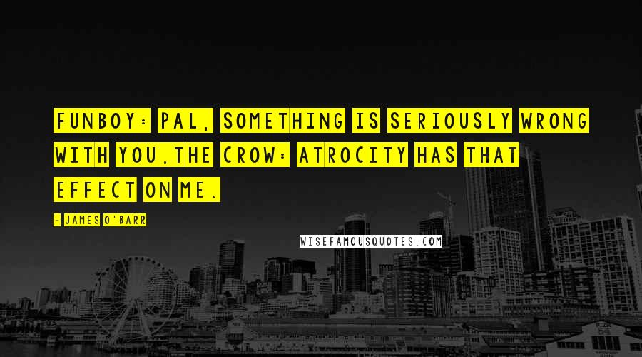 James O'Barr Quotes: Funboy: Pal, something is seriously wrong with you.The Crow: Atrocity has that effect on me.