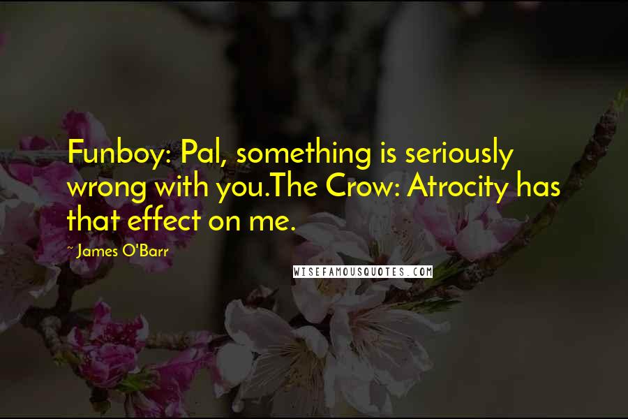 James O'Barr Quotes: Funboy: Pal, something is seriously wrong with you.The Crow: Atrocity has that effect on me.