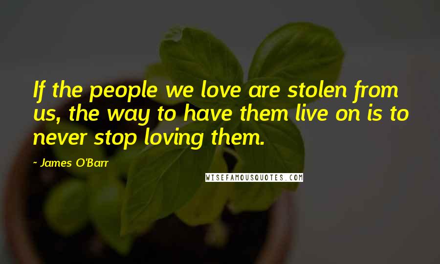 James O'Barr Quotes: If the people we love are stolen from us, the way to have them live on is to never stop loving them.