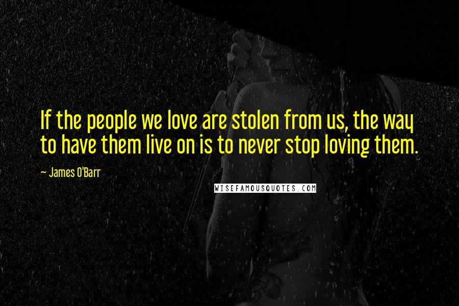 James O'Barr Quotes: If the people we love are stolen from us, the way to have them live on is to never stop loving them.