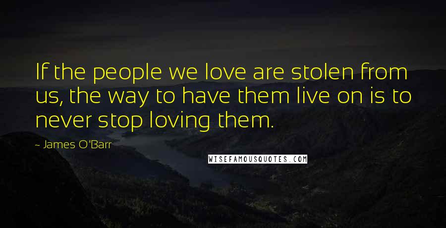 James O'Barr Quotes: If the people we love are stolen from us, the way to have them live on is to never stop loving them.