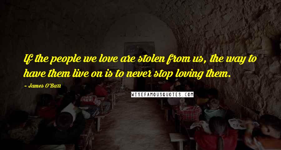 James O'Barr Quotes: If the people we love are stolen from us, the way to have them live on is to never stop loving them.