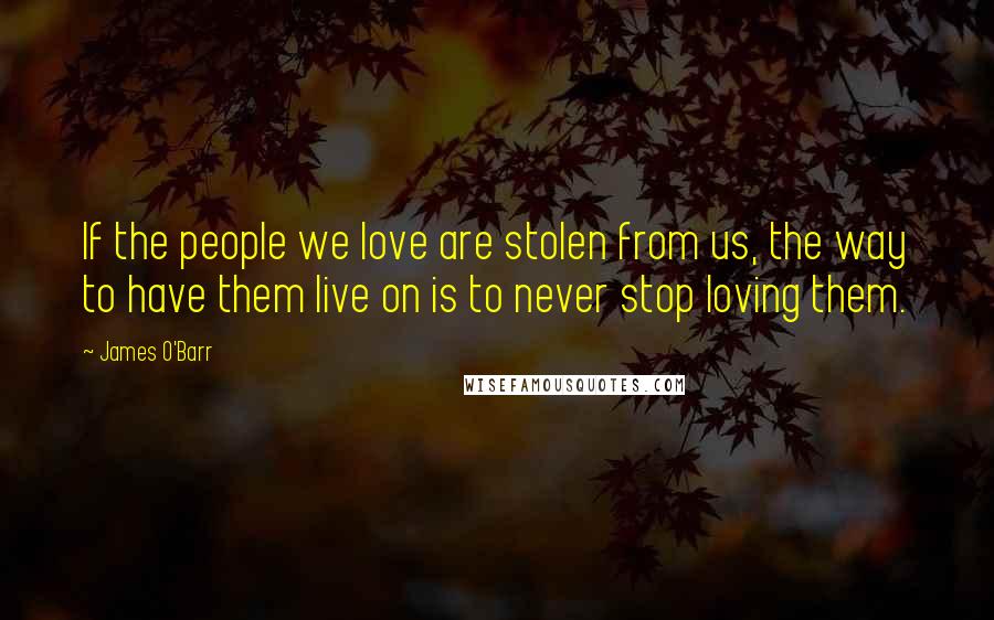 James O'Barr Quotes: If the people we love are stolen from us, the way to have them live on is to never stop loving them.