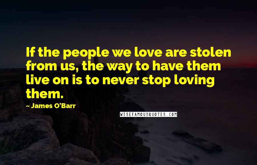 James O'Barr Quotes: If the people we love are stolen from us, the way to have them live on is to never stop loving them.