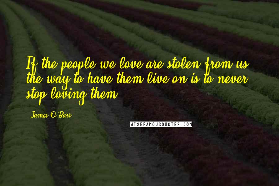 James O'Barr Quotes: If the people we love are stolen from us, the way to have them live on is to never stop loving them.