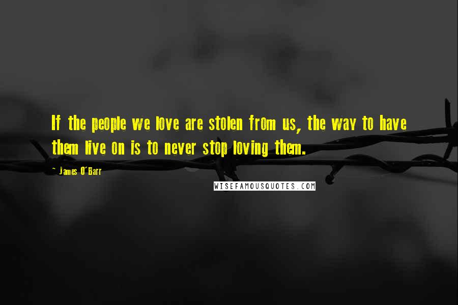 James O'Barr Quotes: If the people we love are stolen from us, the way to have them live on is to never stop loving them.