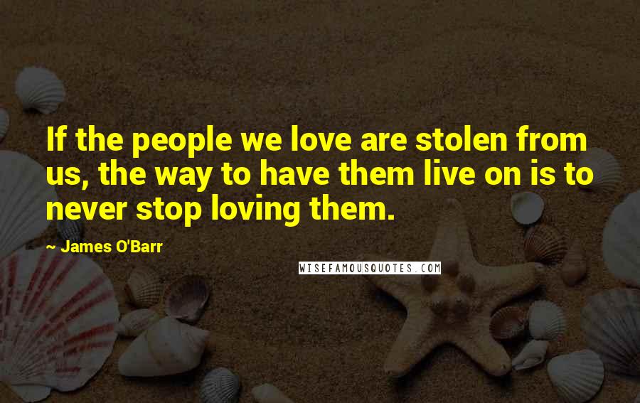 James O'Barr Quotes: If the people we love are stolen from us, the way to have them live on is to never stop loving them.