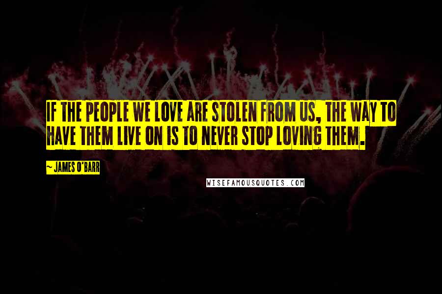 James O'Barr Quotes: If the people we love are stolen from us, the way to have them live on is to never stop loving them.